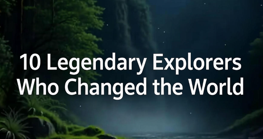 10 Legendary Explorers Who Changed the World